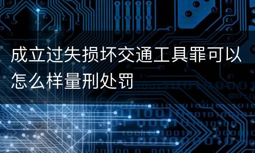 成立过失损坏交通工具罪可以怎么样量刑处罚