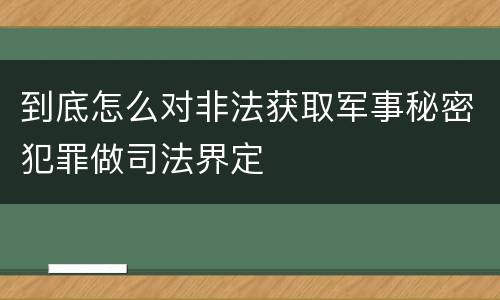 到底怎么对非法获取军事秘密犯罪做司法界定