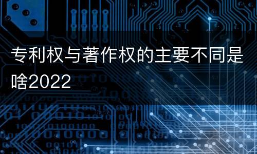 专利权与著作权的主要不同是啥2022