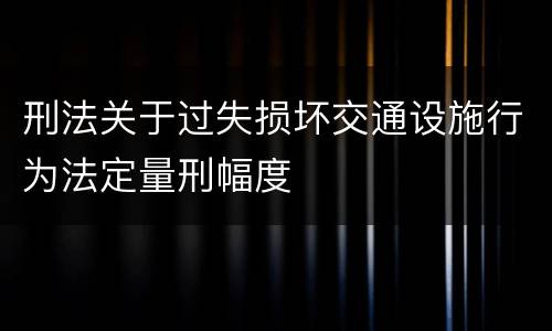 刑法关于过失损坏交通设施行为法定量刑幅度