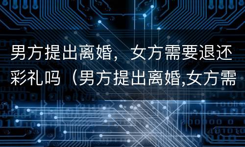 男方提出离婚，女方需要退还彩礼吗（男方提出离婚,女方需要退还彩礼吗）