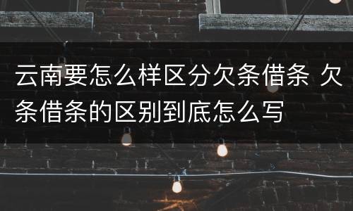 云南要怎么样区分欠条借条 欠条借条的区别到底怎么写