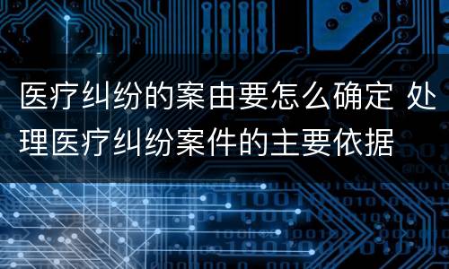 医疗纠纷的案由要怎么确定 处理医疗纠纷案件的主要依据