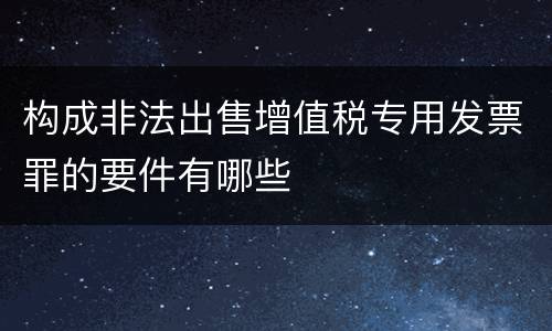 构成非法出售增值税专用发票罪的要件有哪些