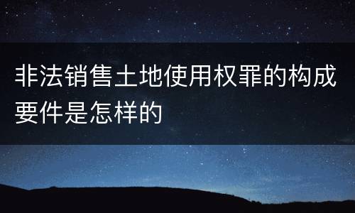 非法销售土地使用权罪的构成要件是怎样的