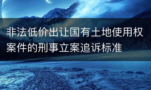 非法低价出让国有土地使用权案件的刑事立案追诉标准