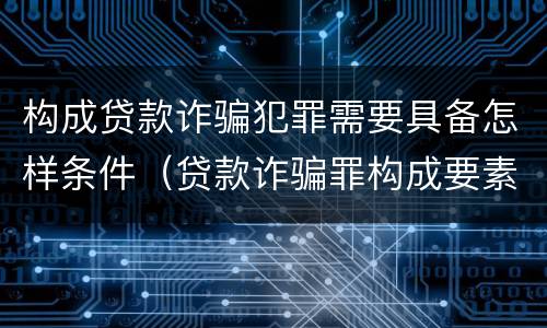 构成贷款诈骗犯罪需要具备怎样条件（贷款诈骗罪构成要素）