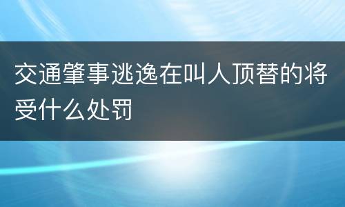 交通肇事逃逸在叫人顶替的将受什么处罚