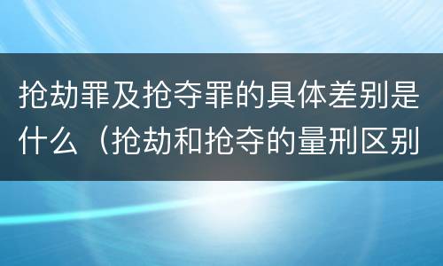 抢劫罪及抢夺罪的具体差别是什么（抢劫和抢夺的量刑区别）