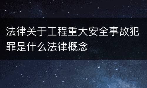 法律关于工程重大安全事故犯罪是什么法律概念