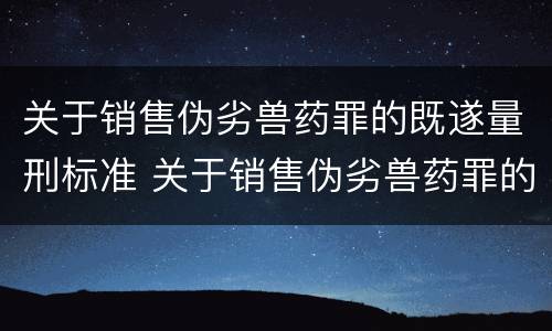关于销售伪劣兽药罪的既遂量刑标准 关于销售伪劣兽药罪的既遂量刑标准是什么