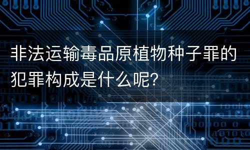 非法运输毒品原植物种子罪的犯罪构成是什么呢？