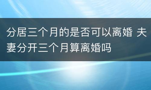 分居三个月的是否可以离婚 夫妻分开三个月算离婚吗
