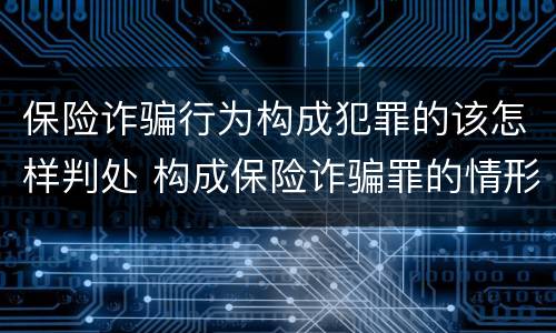 保险诈骗行为构成犯罪的该怎样判处 构成保险诈骗罪的情形