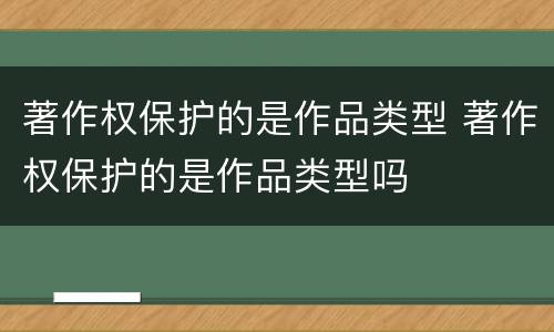 著作权保护的是作品类型 著作权保护的是作品类型吗