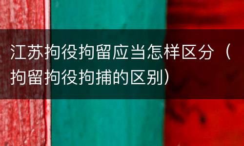 江苏拘役拘留应当怎样区分（拘留拘役拘捕的区别）
