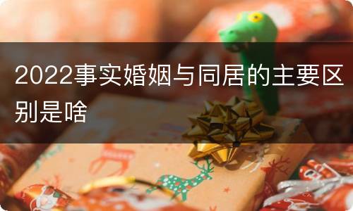 2022事实婚姻与同居的主要区别是啥
