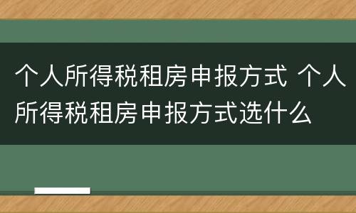 个人所得税租房申报方式 个人所得税租房申报方式选什么