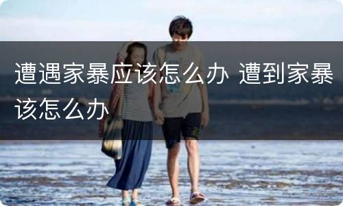 遭遇家暴应该怎么办 遭到家暴该怎么办