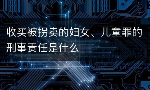 收买被拐卖的妇女、儿童罪的刑事责任是什么