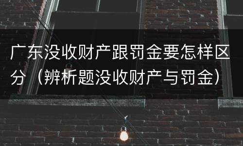 广东没收财产跟罚金要怎样区分（辨析题没收财产与罚金）