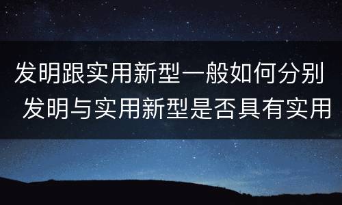 发明跟实用新型一般如何分别 发明与实用新型是否具有实用性