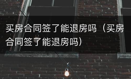 买房合同签了能退房吗（买房合同签了能退房吗）
