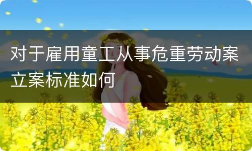 对于雇用童工从事危重劳动案立案标准如何