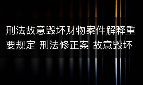 刑法故意毁坏财物案件解释重要规定 刑法修正案 故意毁坏财物