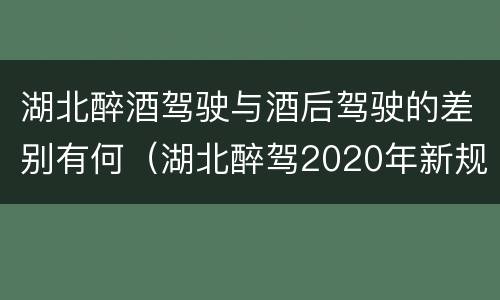 湖北醉酒驾驶与酒后驾驶的差别有何（湖北醉驾2020年新规放宽）