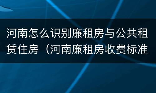 河南怎么识别廉租房与公共租赁住房（河南廉租房收费标准）