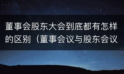 董事会股东大会到底都有怎样的区别（董事会议与股东会议的区别）