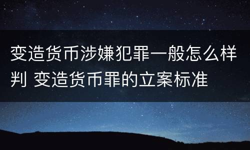 变造货币涉嫌犯罪一般怎么样判 变造货币罪的立案标准