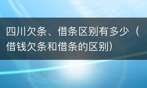 四川欠条、借条区别有多少（借钱欠条和借条的区别）