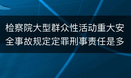 检察院大型群众性活动重大安全事故规定定罪刑事责任是多少