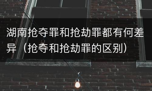 湖南抢夺罪和抢劫罪都有何差异（抢夺和抢劫罪的区别）