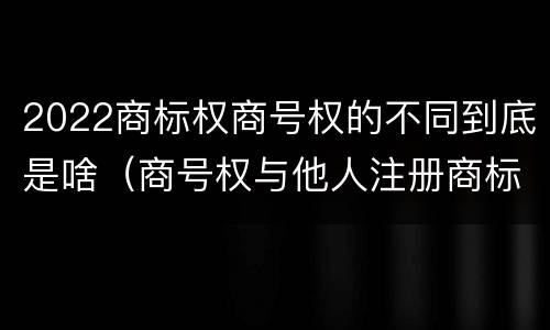 2022商标权商号权的不同到底是啥（商号权与他人注册商标专用权的冲突）