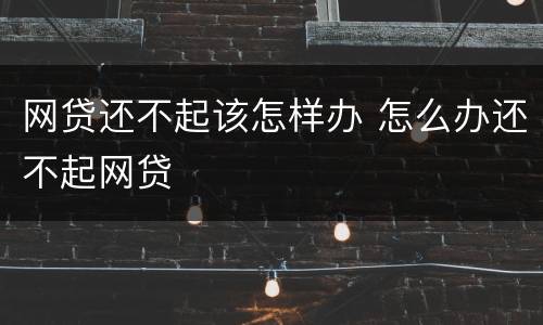 网贷还不起该怎样办 怎么办还不起网贷