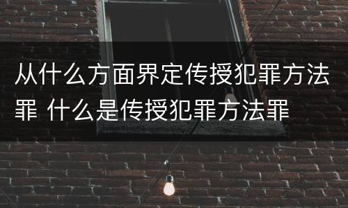 从什么方面界定传授犯罪方法罪 什么是传授犯罪方法罪
