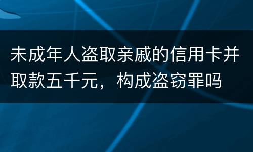 未成年人盗取亲戚的信用卡并取款五千元，构成盗窃罪吗