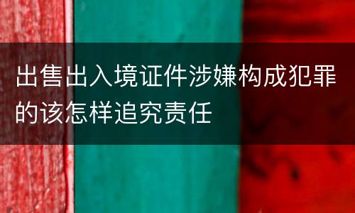 出售出入境证件涉嫌构成犯罪的该怎样追究责任