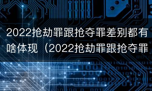 2022抢劫罪跟抢夺罪差别都有啥体现（2022抢劫罪跟抢夺罪差别都有啥体现呢）