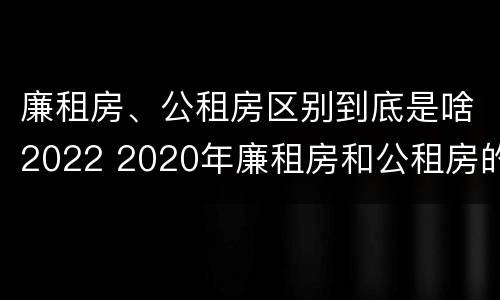 廉租房、公租房区别到底是啥2022 2020年廉租房和公租房的区别