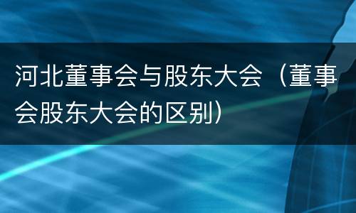 河北董事会与股东大会（董事会股东大会的区别）