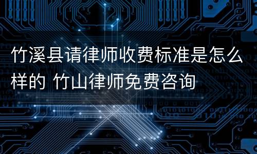竹溪县请律师收费标准是怎么样的 竹山律师免费咨询