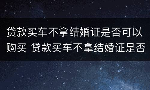 贷款买车不拿结婚证是否可以购买 贷款买车不拿结婚证是否可以购买呢