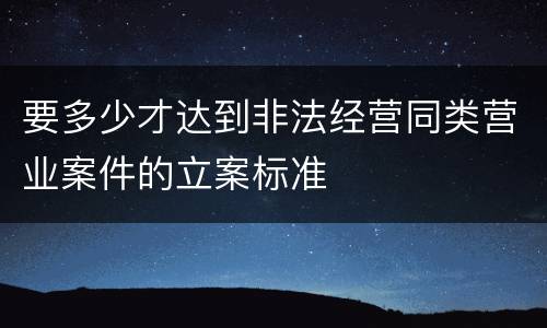 要多少才达到非法经营同类营业案件的立案标准