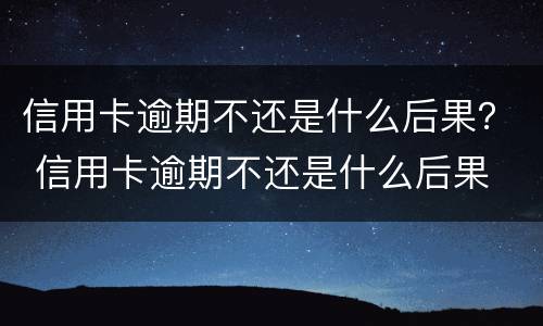 信用卡逾期不还是什么后果？ 信用卡逾期不还是什么后果