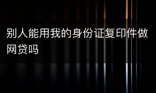 别人能用我的身份证复印件做网贷吗