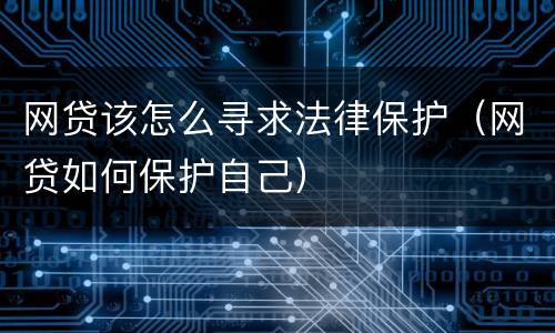 网贷该怎么寻求法律保护（网贷如何保护自己）